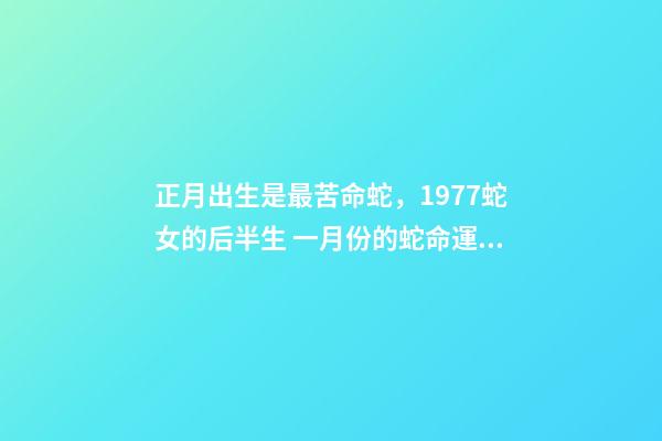 正月出生是最苦命蛇，1977蛇女的后半生 一月份的蛇命運如何女，正月蛇女的命運怎么樣-第1張-觀點-玄機派